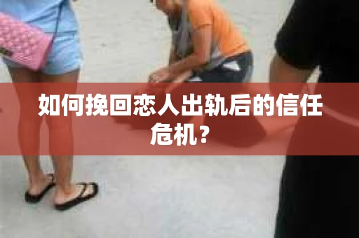如何挽回恋人出轨后的信任危机？