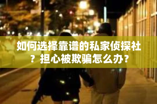 如何选择靠谱的私家侦探社？担心被欺骗怎么办？