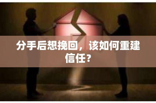 分手后想挽回，该如何重建信任？