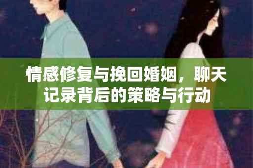 情感修复与挽回婚姻，聊天记录背后的策略与行动