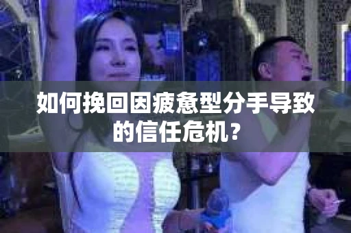 如何挽回因疲惫型分手导致的信任危机？