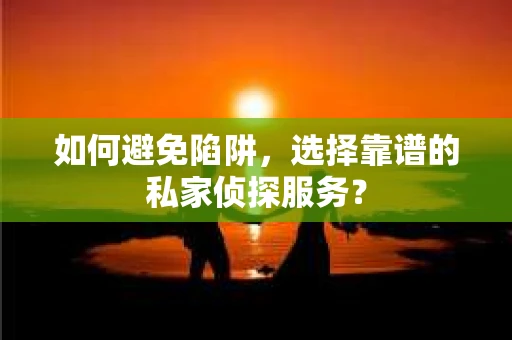 如何避免陷阱，选择靠谱的私家侦探服务？