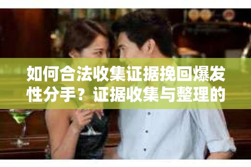 如何合法收集证据挽回爆发性分手？证据收集与整理的合法方案
