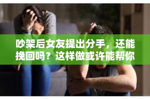 吵架后女友提出分手，还能挽回吗？这样做或许能帮你找到答案！
