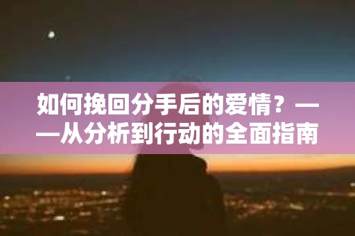 如何挽回分手后的爱情？——从分析到行动的全面指南