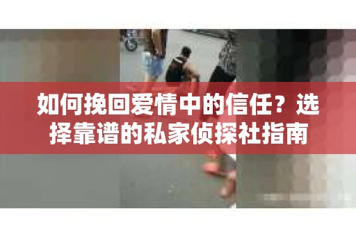 如何挽回爱情中的信任？选择靠谱的私家侦探社指南