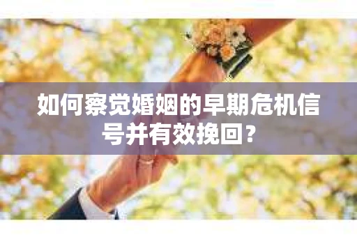如何察觉婚姻的早期危机信号并有效挽回？