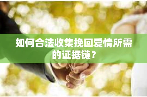 如何合法收集挽回爱情所需的证据链？