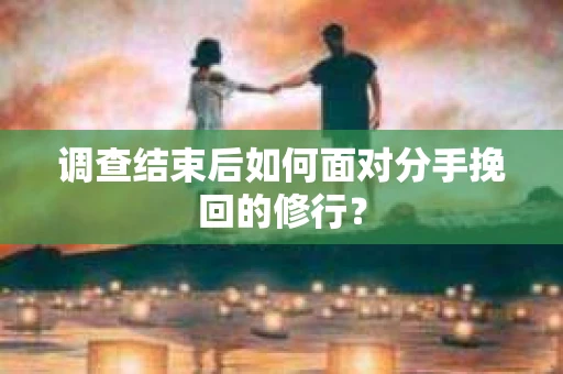 调查结束后如何面对分手挽回的修行？