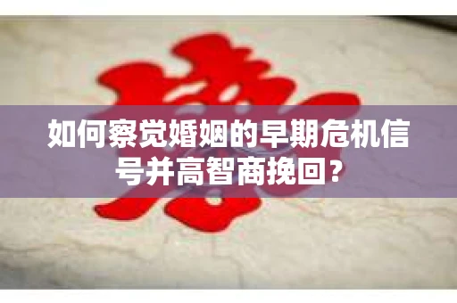如何察觉婚姻的早期危机信号并高智商挽回？