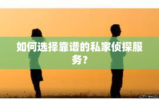 如何选择靠谱的私家侦探服务？