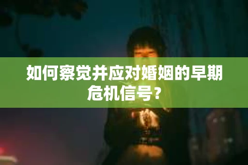 如何察觉并应对婚姻的早期危机信号？