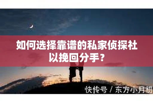 如何选择靠谱的私家侦探社以挽回分手？
