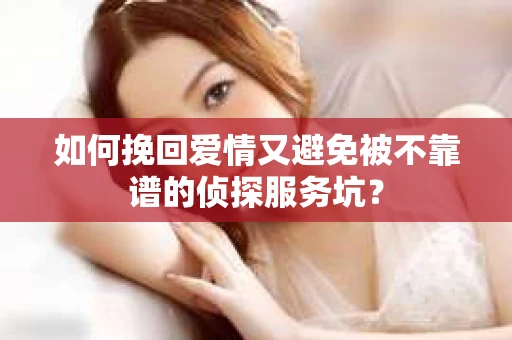 如何挽回爱情又避免被不靠谱的侦探服务坑？