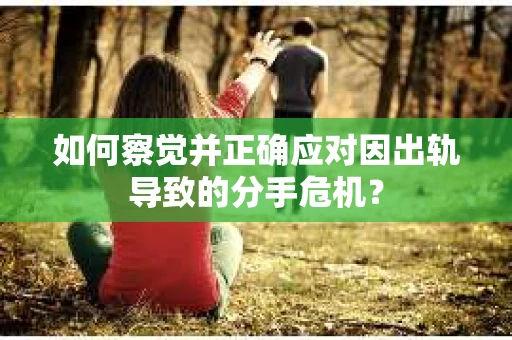 如何察觉并正确应对因出轨导致的分手危机？