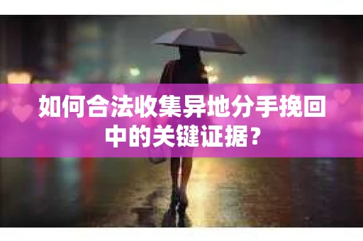 如何合法收集异地分手挽回中的关键证据？