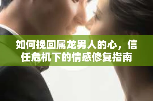 如何挽回属龙男人的心，信任危机下的情感修复指南