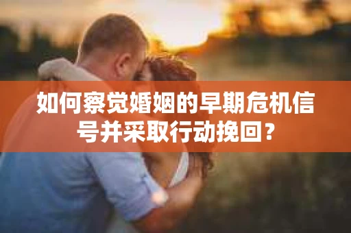 如何察觉婚姻的早期危机信号并采取行动挽回？