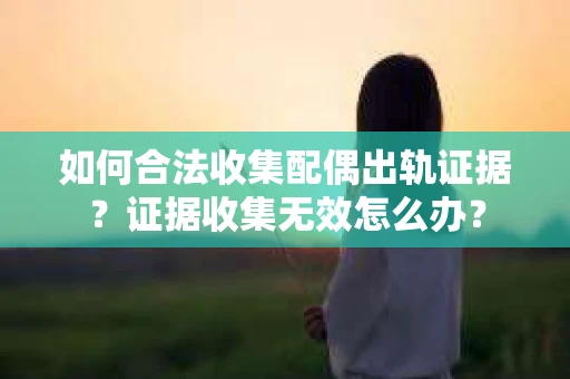 如何合法收集配偶出轨证据？证据收集无效怎么办？