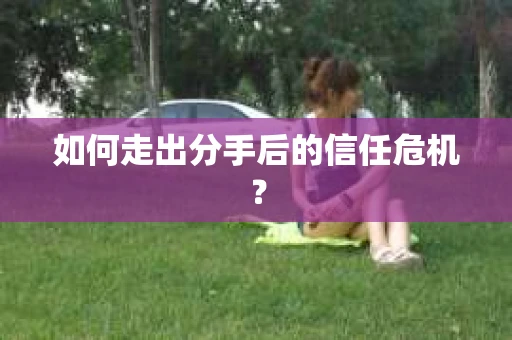 如何走出分手后的信任危机？