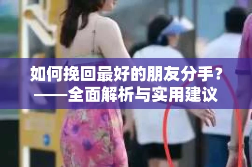 如何挽回最好的朋友分手？——全面解析与实用建议