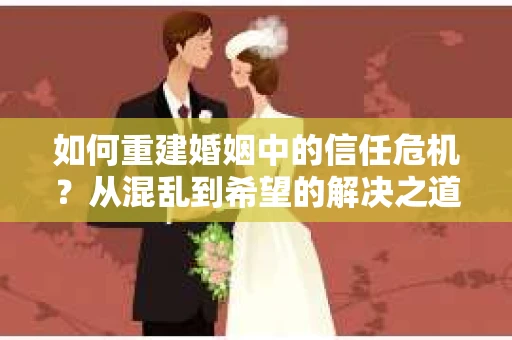 如何重建婚姻中的信任危机？从混乱到希望的解决之道