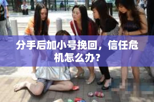 分手后加小号挽回，信任危机怎么办？