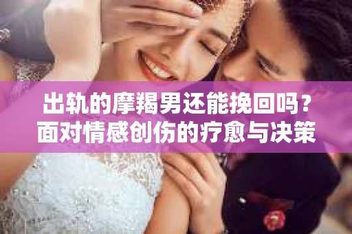 出轨的摩羯男还能挽回吗？面对情感创伤的疗愈与决策之路