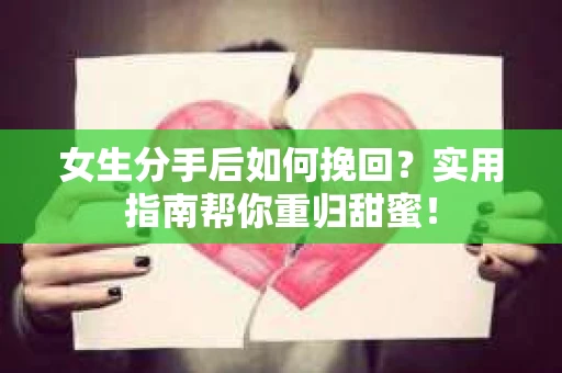 女生分手后如何挽回？实用指南帮你重归甜蜜！
