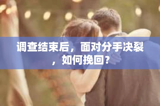 调查结束后，面对分手决裂，如何挽回？