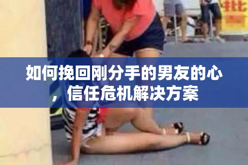 如何挽回刚分手的男友的心，信任危机解决方案