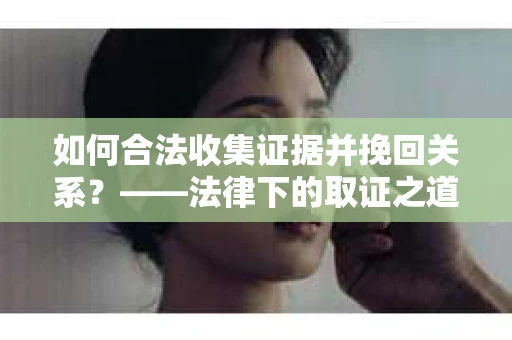 如何合法收集证据并挽回关系？——法律下的取证之道