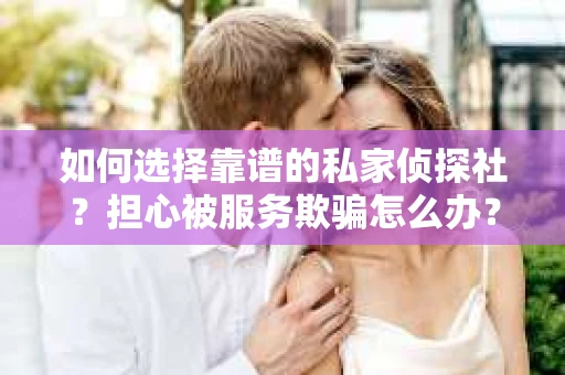 如何选择靠谱的私家侦探社？担心被服务欺骗怎么办？