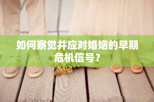 如何察觉并应对婚姻的早期危机信号？