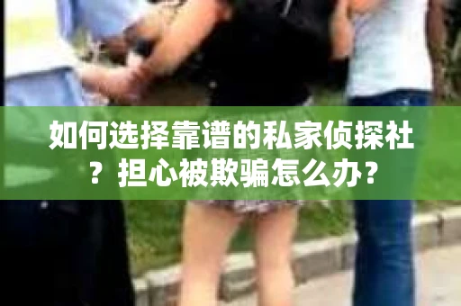 如何选择靠谱的私家侦探社？担心被欺骗怎么办？