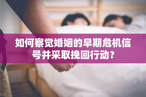 如何察觉婚姻的早期危机信号并采取挽回行动？