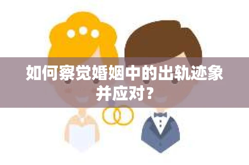 如何察觉婚姻中的出轨迹象并应对？