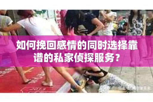 如何挽回感情的同时选择靠谱的私家侦探服务？