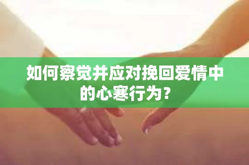 如何察觉并应对挽回爱情中的心寒行为？