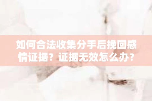 如何合法收集分手后挽回感情证据？证据无效怎么办？