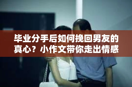毕业分手后如何挽回男友的真心？小作文带你走出情感困境