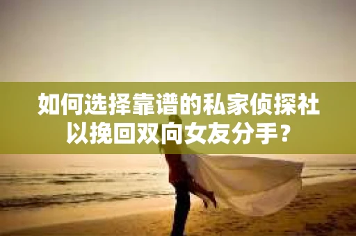 如何选择靠谱的私家侦探社以挽回双向女友分手？