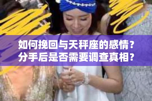 如何挽回与天秤座的感情？分手后是否需要调查真相？