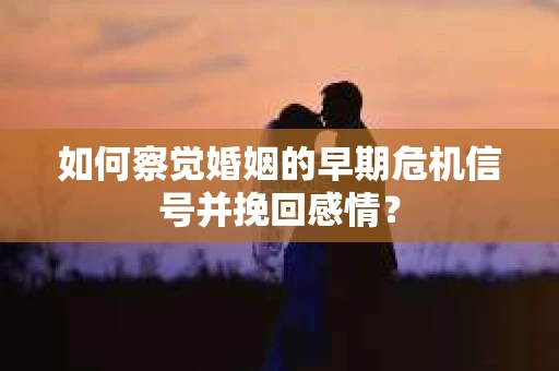 如何察觉婚姻的早期危机信号并挽回感情？