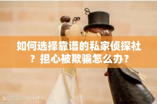 如何选择靠谱的私家侦探社？担心被欺骗怎么办？