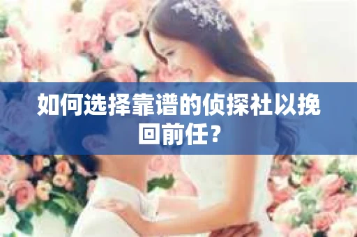 如何选择靠谱的侦探社以挽回前任？