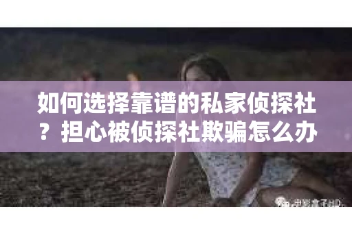 如何选择靠谱的私家侦探社？担心被侦探社欺骗怎么办？