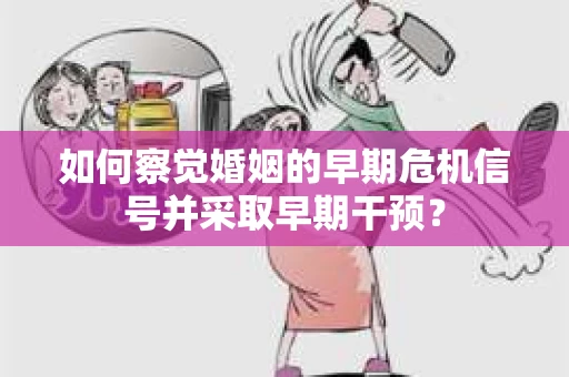 如何察觉婚姻的早期危机信号并采取早期干预？