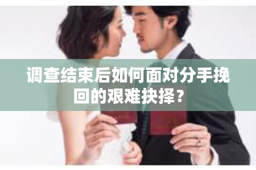 调查结束后如何面对分手挽回的艰难抉择？