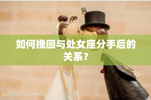 如何挽回与处女座分手后的关系? 如何挽回与处女座分手后的关系?
